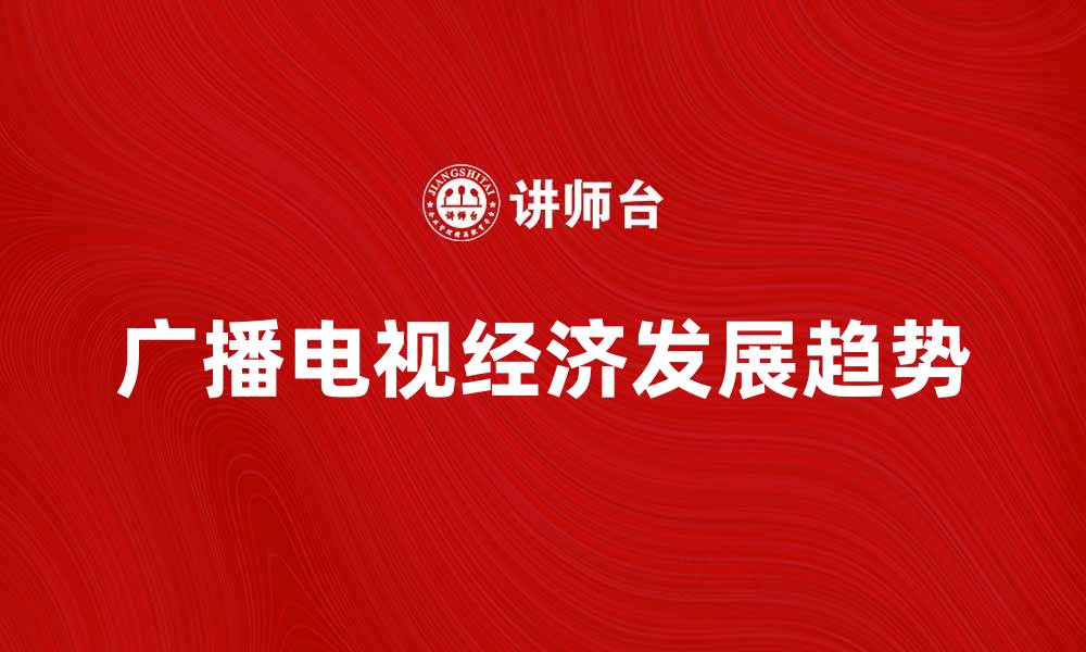 文章广播电视经济的发展现状与未来趋势分析的缩略图