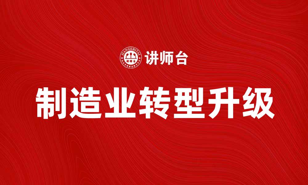 文章制造业转型升级的关键因素与发展趋势解析的缩略图