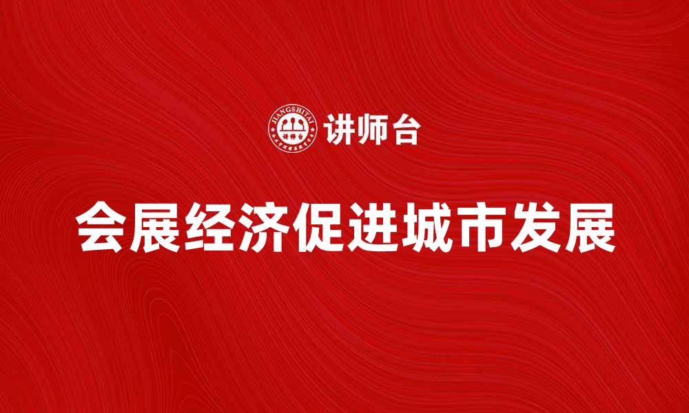 文章会展经济助力城市发展与产业升级的缩略图