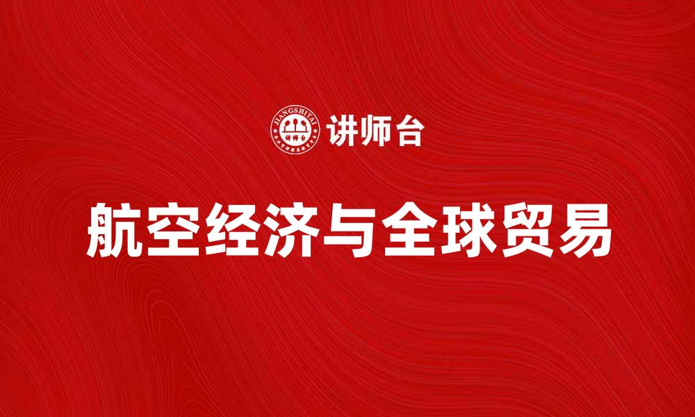 文章航空经济助力全球贸易新发展机遇解析的缩略图