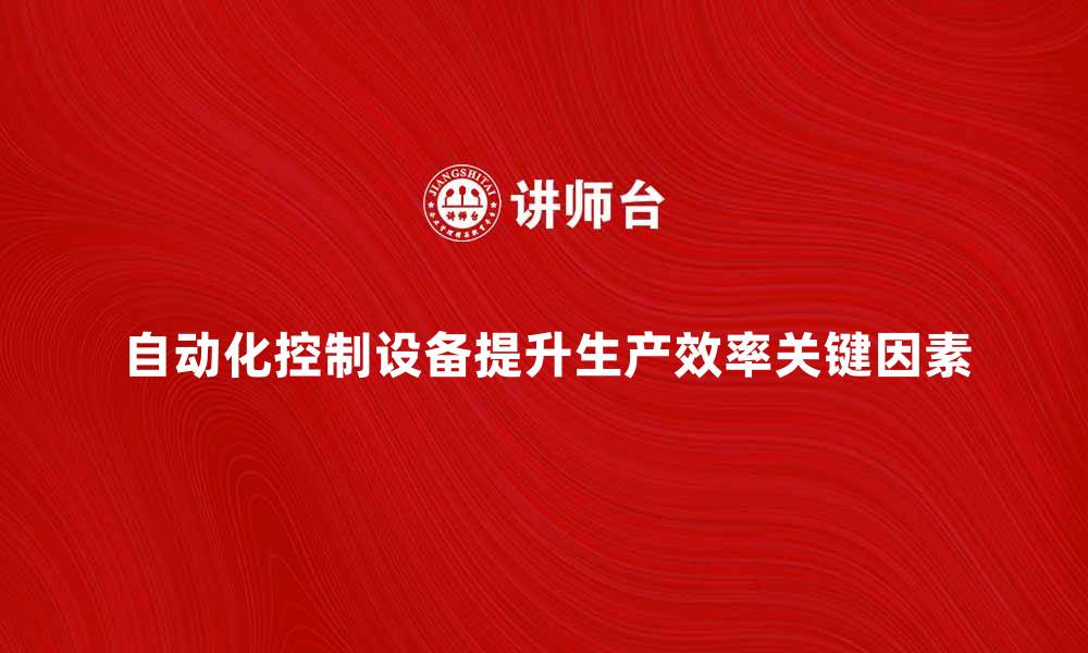 自动化控制设备提升生产效率关键因素