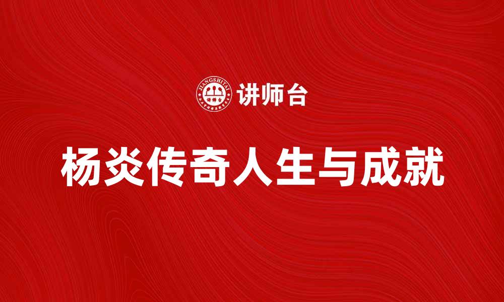 文章杨炎：探秘这位杰出人物的传奇人生与成就的缩略图