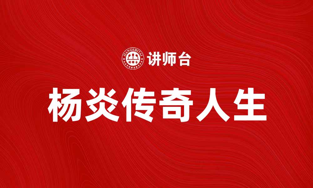 文章杨炎的传奇人生与不为人知的故事的缩略图