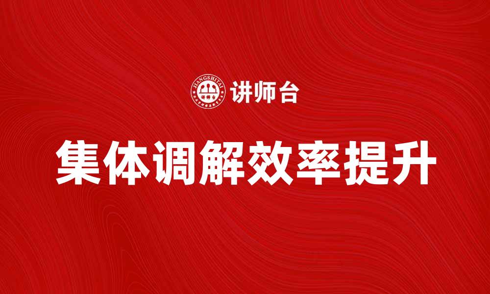 文章集体调解：提升纠纷解决效率的有效方式的缩略图