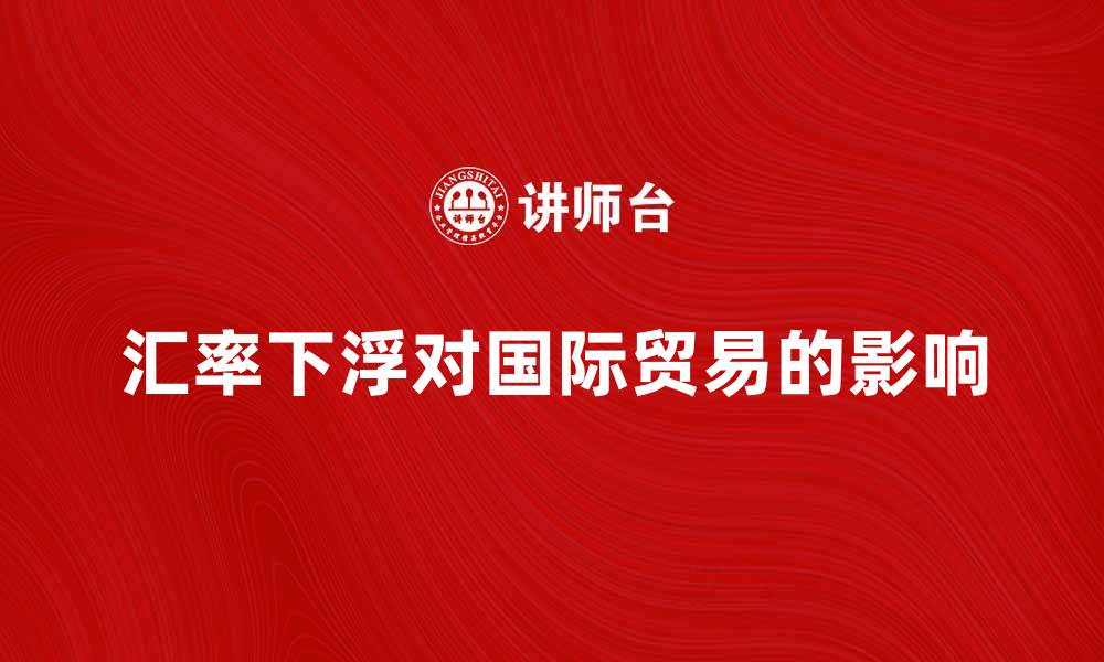 汇率下浮对国际贸易的影响