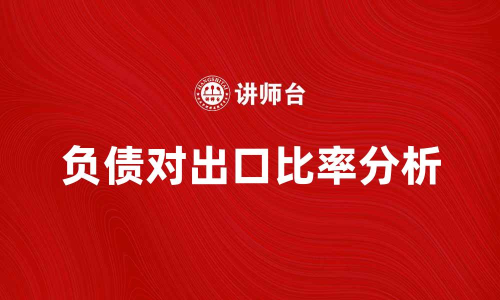 文章负债对出口比率分析：提升企业竞争力的关键因素的缩略图