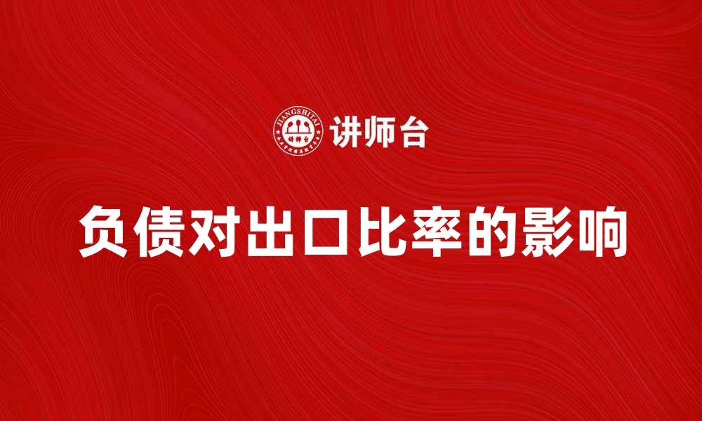 文章负债对出口比率如何影响企业国际竞争力的缩略图