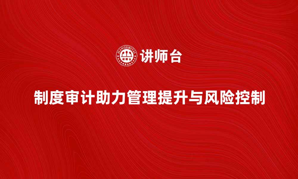 文章制度审计助力企业管理提升与风险控制的缩略图