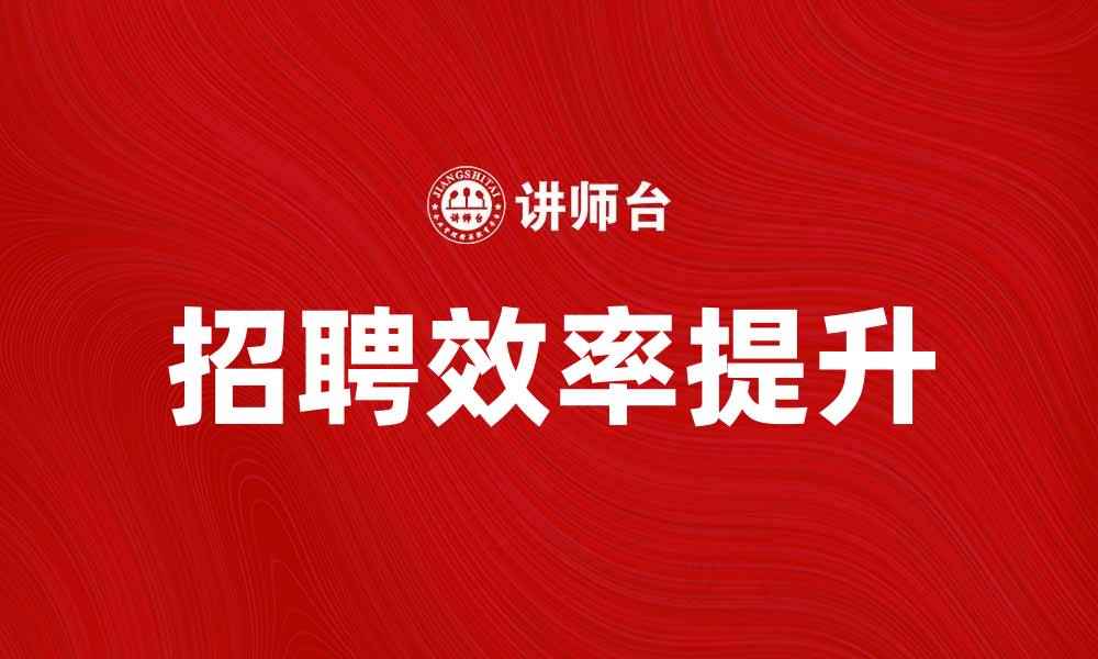 文章如何有效降低录用成本，提高企业招聘效率的缩略图