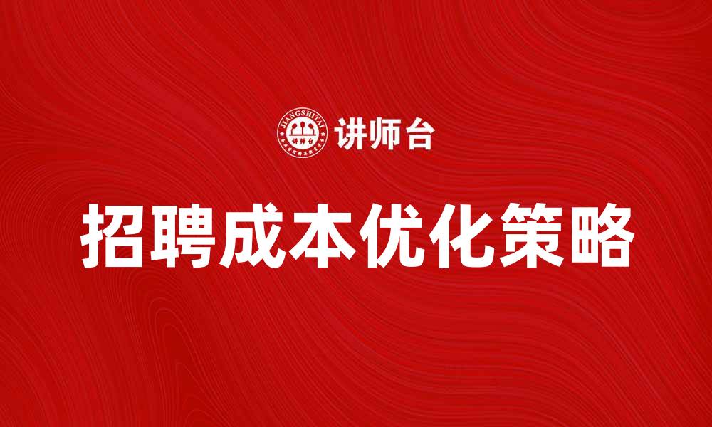文章优化企业录用成本，提升招聘效率的策略的缩略图