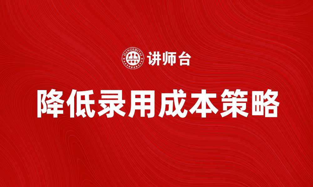 文章有效降低录用成本的五大策略分享的缩略图