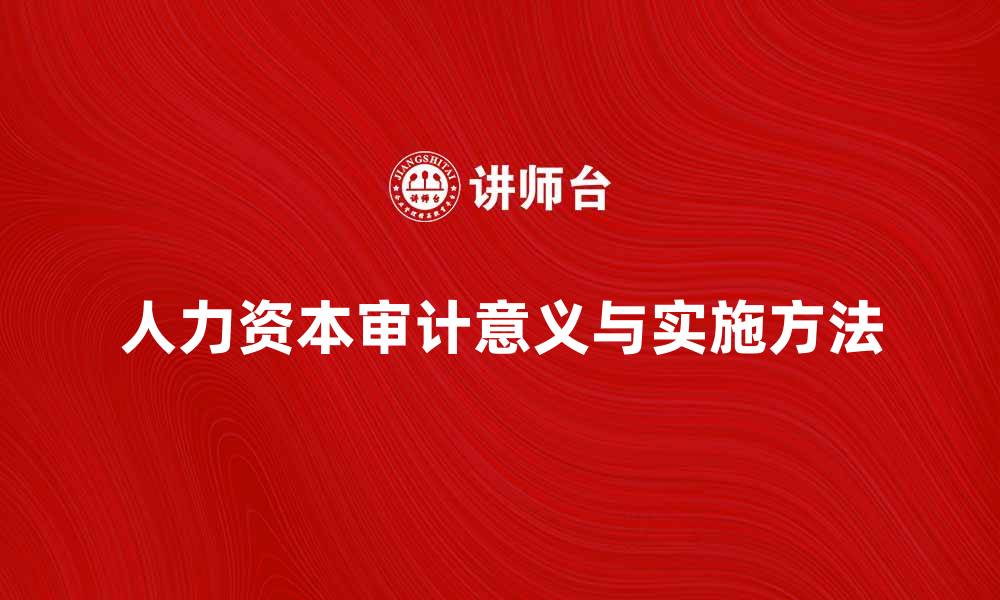 文章全面解析人力资本审计的关键意义与实施方法的缩略图