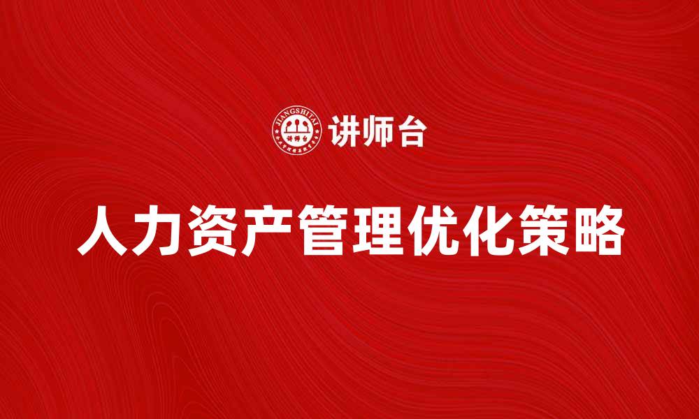 文章优化人力资产管理，提高企业竞争力的关键策略的缩略图