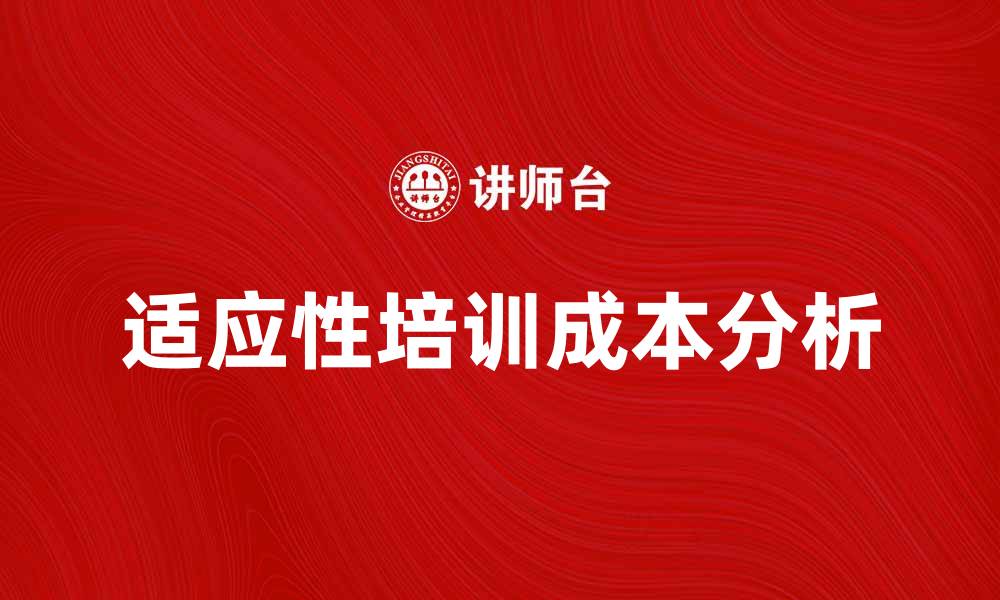 文章适应性培训成本分析：提升企业效益的关键因素的缩略图