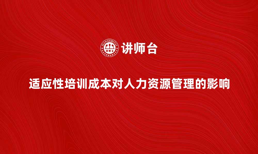 文章适应性培训成本如何影响企业人力资源管理的缩略图