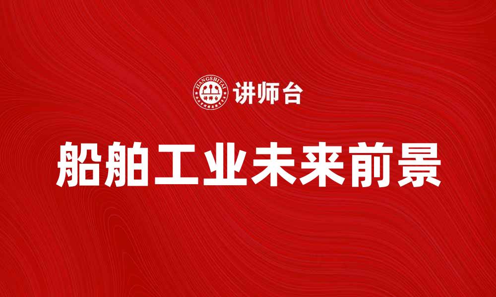 文章船舶工业发展趋势与未来前景分析的缩略图