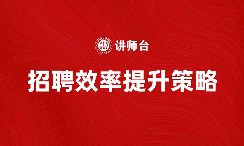 文章如何有效降低选拔成本提升招聘效率的缩略图