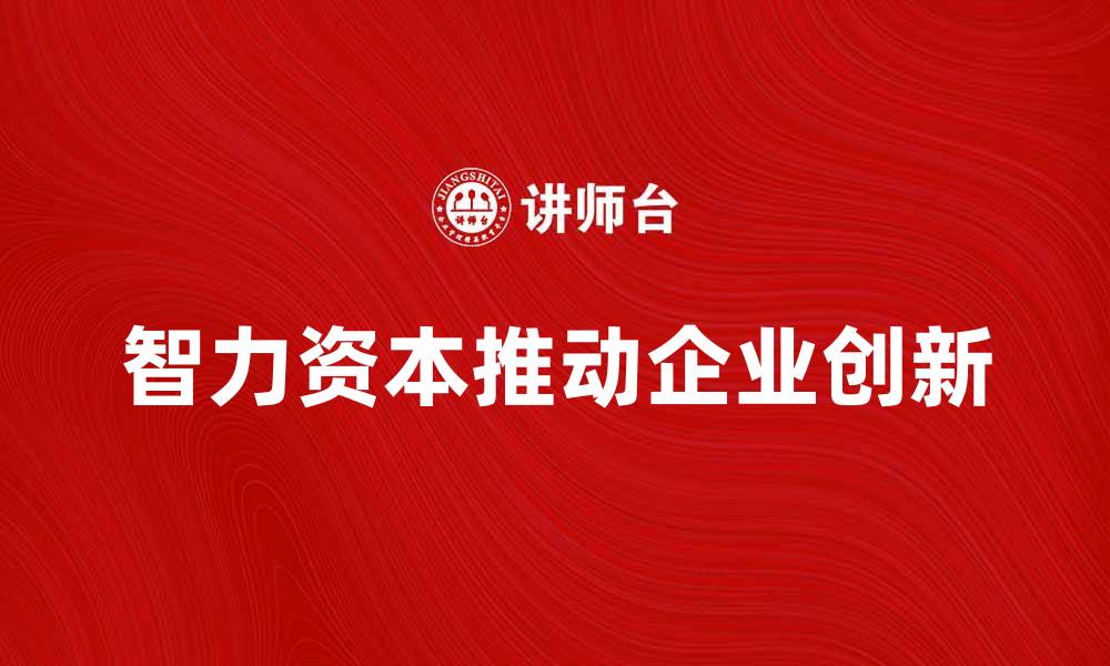 文章智力资本如何推动企业创新与发展策略解析的缩略图