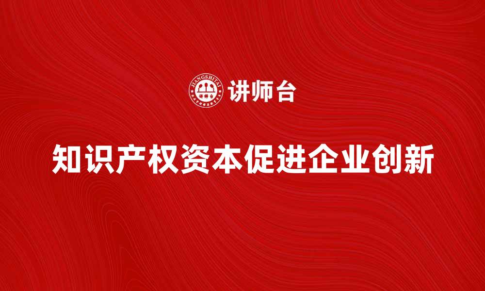 文章知识产权资本在企业创新中的重要作用分析的缩略图