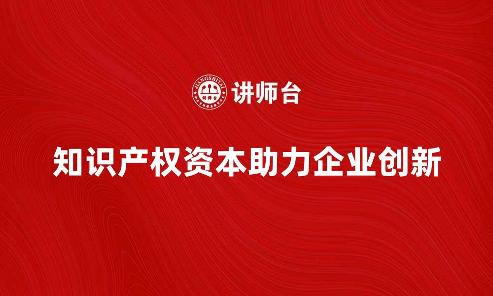 文章知识产权资本如何助力企业创新与发展的缩略图