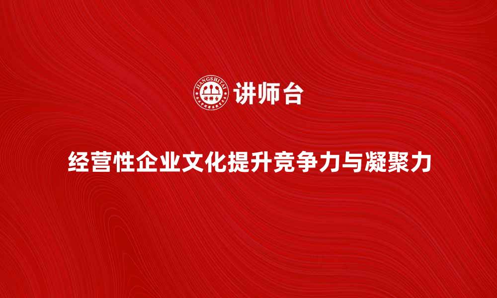 文章经营性企业文化如何提升企业竞争力与员工凝聚力的缩略图