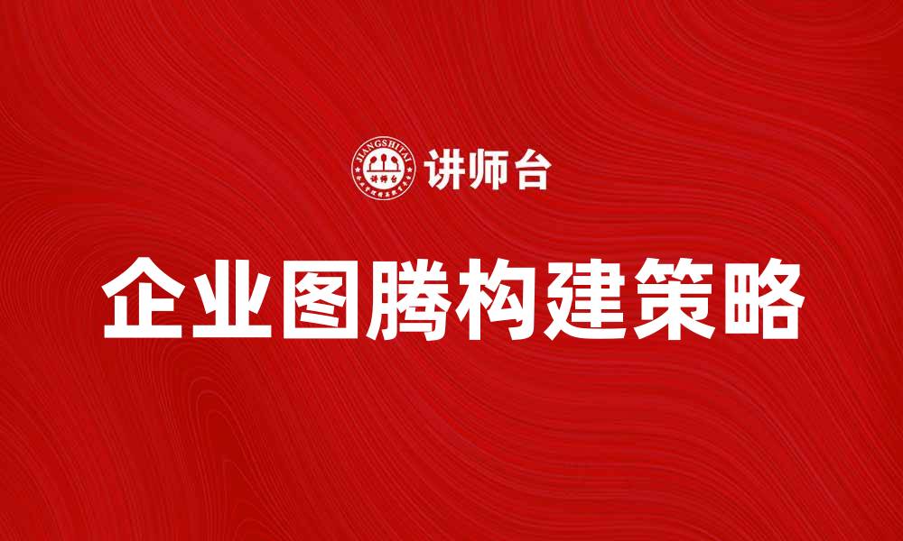 文章企业图腾：打造独特品牌形象的关键策略的缩略图