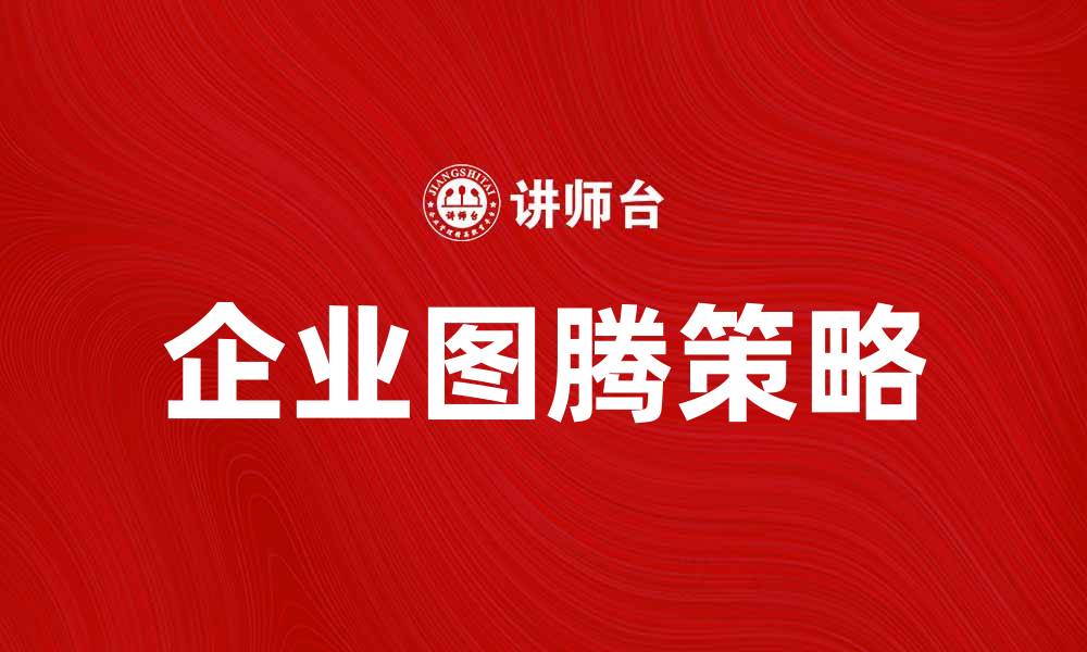 文章企业图腾：提升品牌认知度的关键策略的缩略图