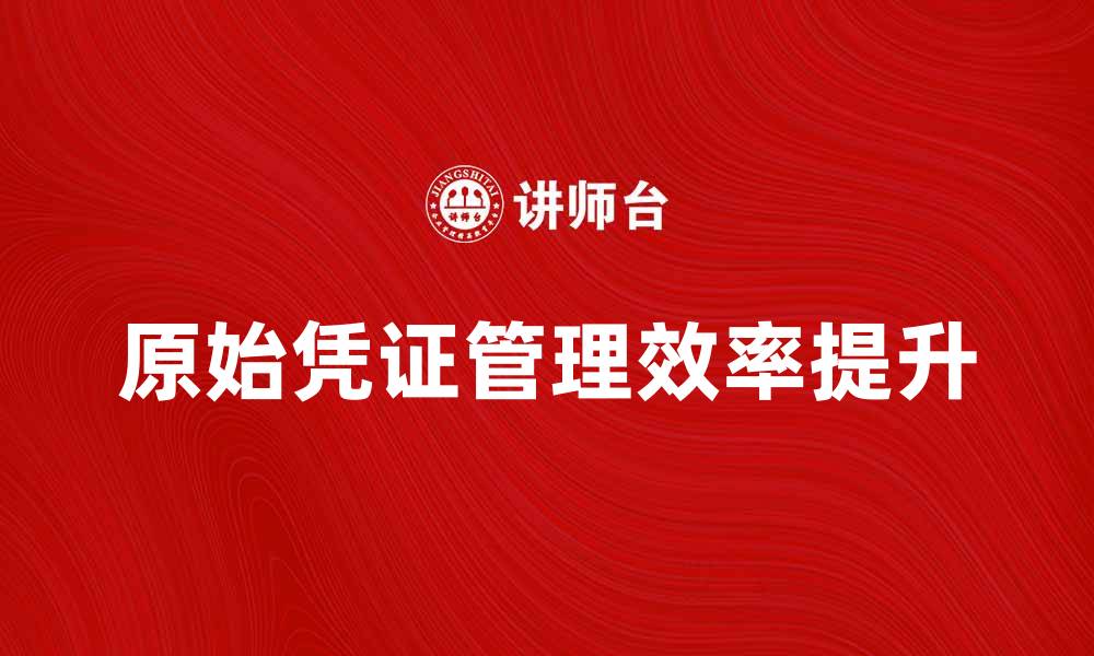 文章如何正确管理原始凭证提升财务效率的缩略图