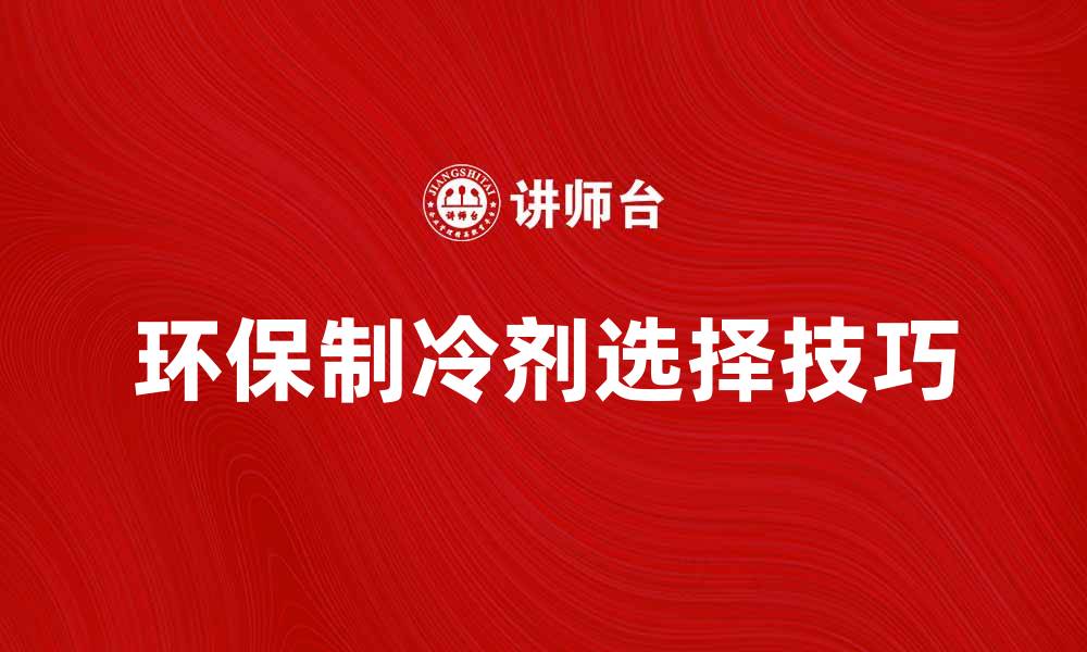 文章了解制冷剂的种类与环保选择技巧的缩略图