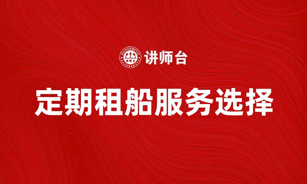 文章定期租船服务解析：如何选择合适的船只与公司的缩略图