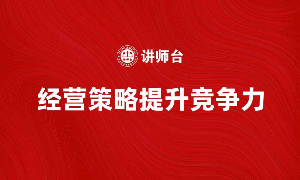 文章经营策略：如何提升企业竞争力和盈利能力的缩略图