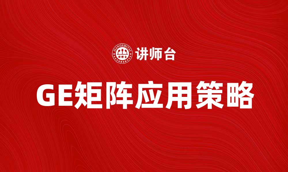 文章如何运用GE矩阵提升企业战略决策效率的缩略图