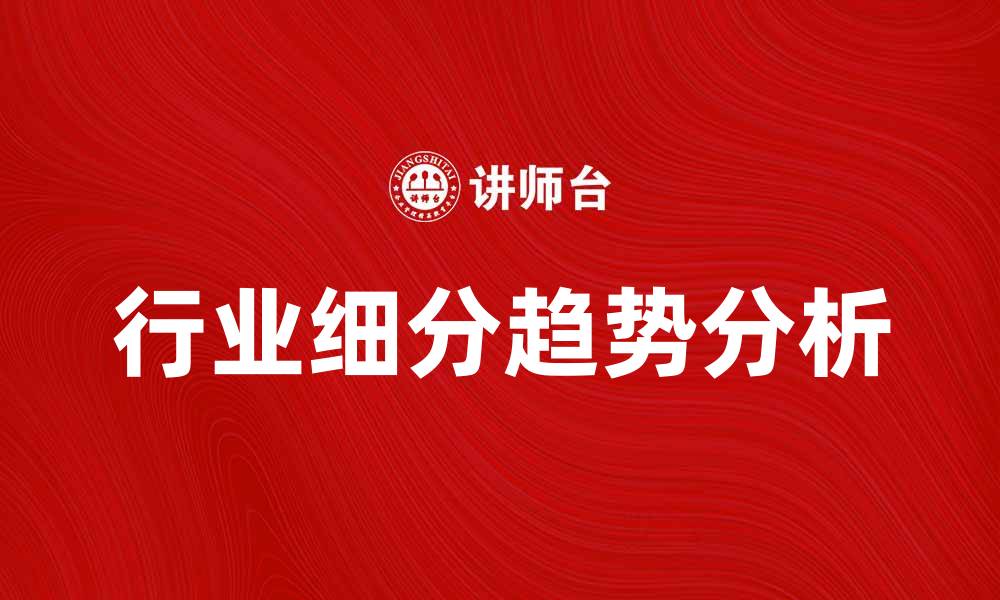 文章深入分析行业细分的趋势与发展前景的缩略图