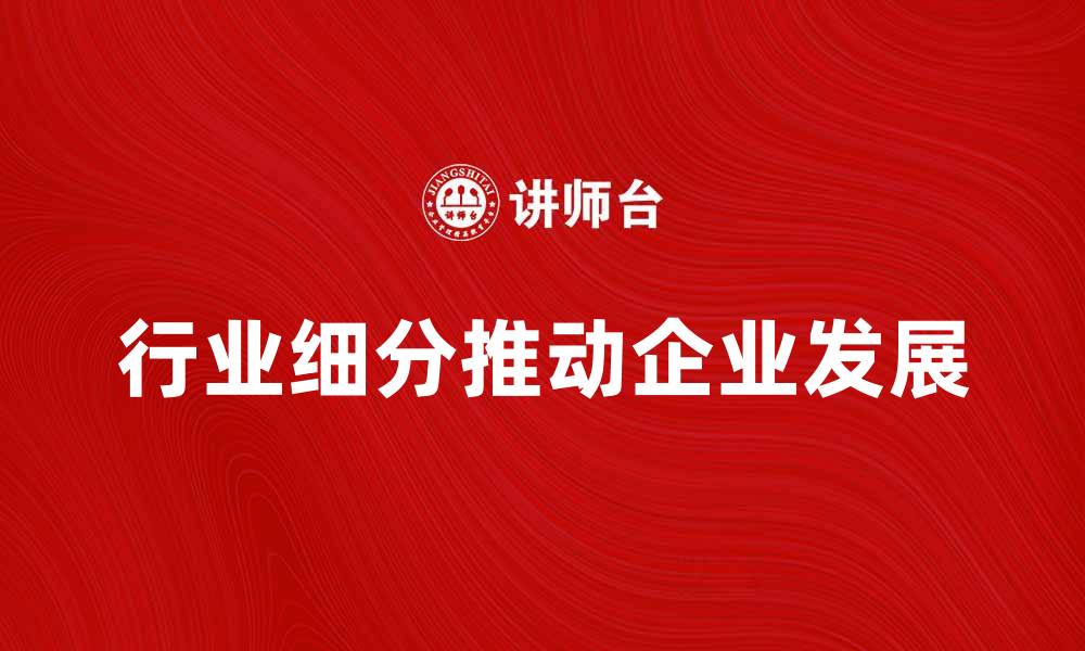 文章行业细分如何推动企业发展与市场竞争力提升的缩略图