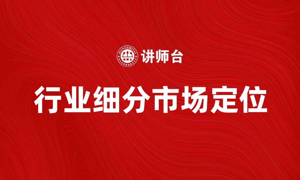 文章行业细分如何助力企业精准定位市场需求的缩略图