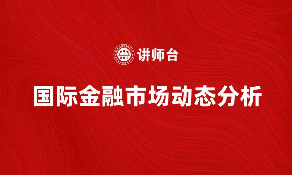 文章国际金融市场的最新动态与投资机遇分析的缩略图