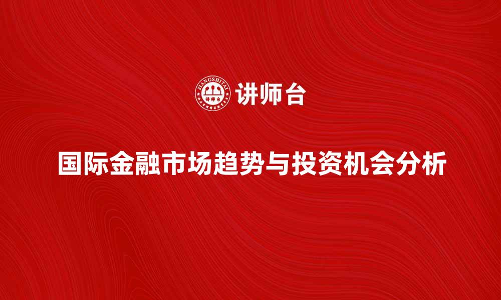 文章国际金融市场的未来趋势与投资机会分析的缩略图