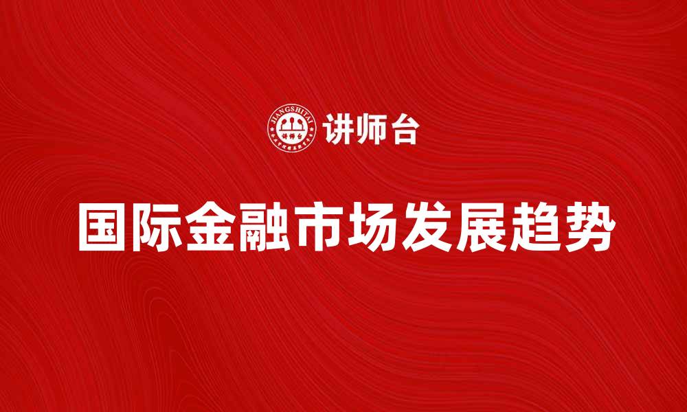 文章国际金融市场的未来发展趋势与投资机会分析的缩略图