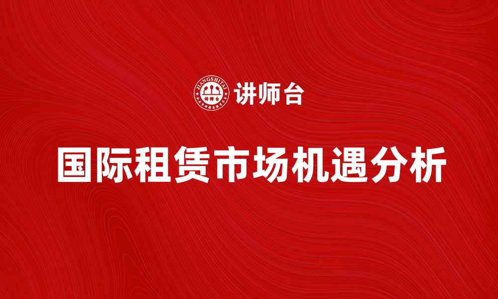文章国际租赁市场发展趋势与机遇分析的缩略图