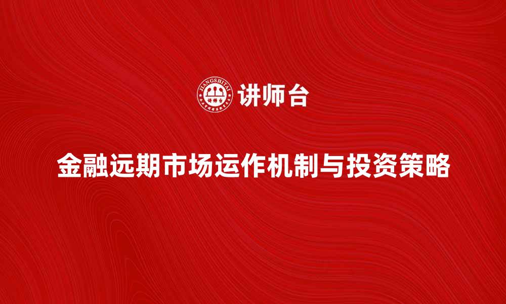 文章深入解析金融远期市场的运作机制与投资策略的缩略图