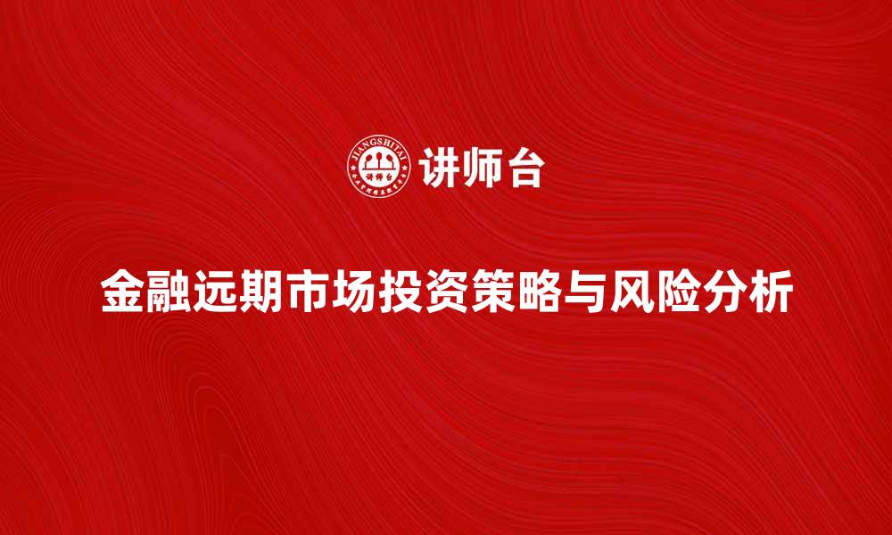 文章金融远期市场的投资策略与风险分析的缩略图