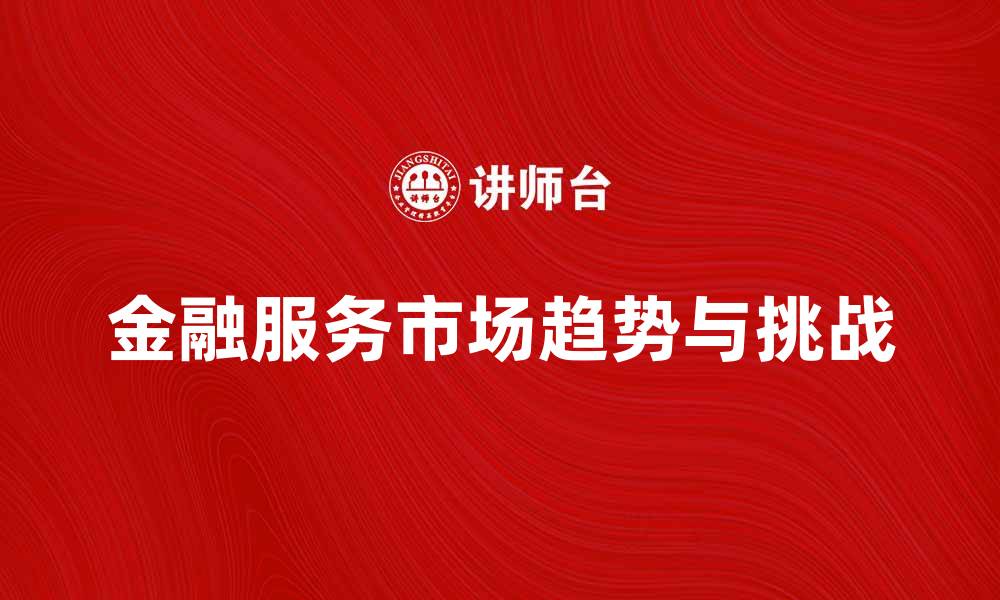 文章金融服务市场的未来趋势与挑战分析的缩略图