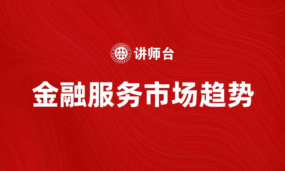 文章金融服务市场的未来发展趋势与机遇分析的缩略图