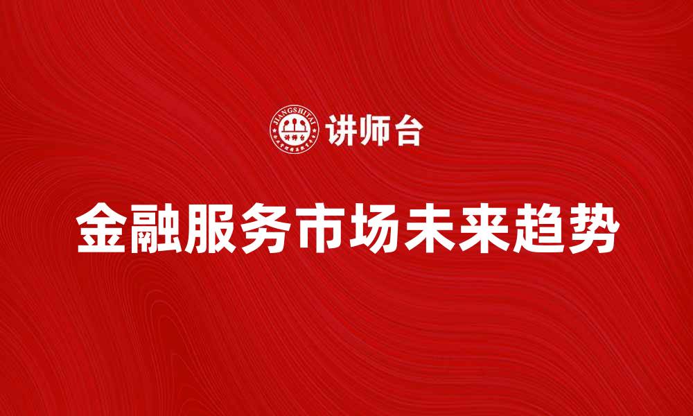 文章金融服务市场的未来发展趋势与机遇分析的缩略图