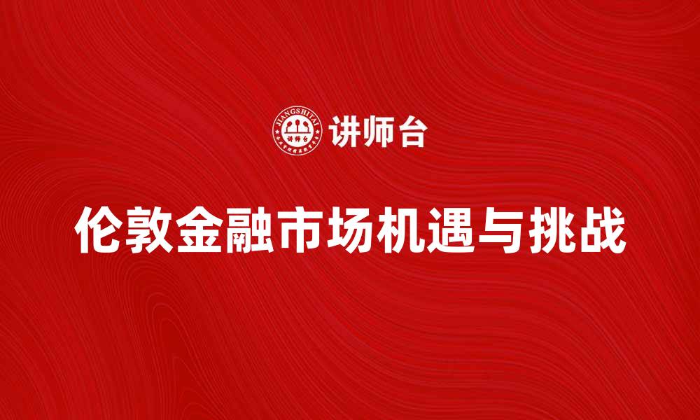 文章伦敦金融市场的机遇与挑战解析的缩略图
