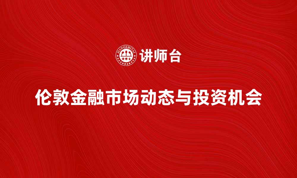 伦敦金融市场动态与投资机会