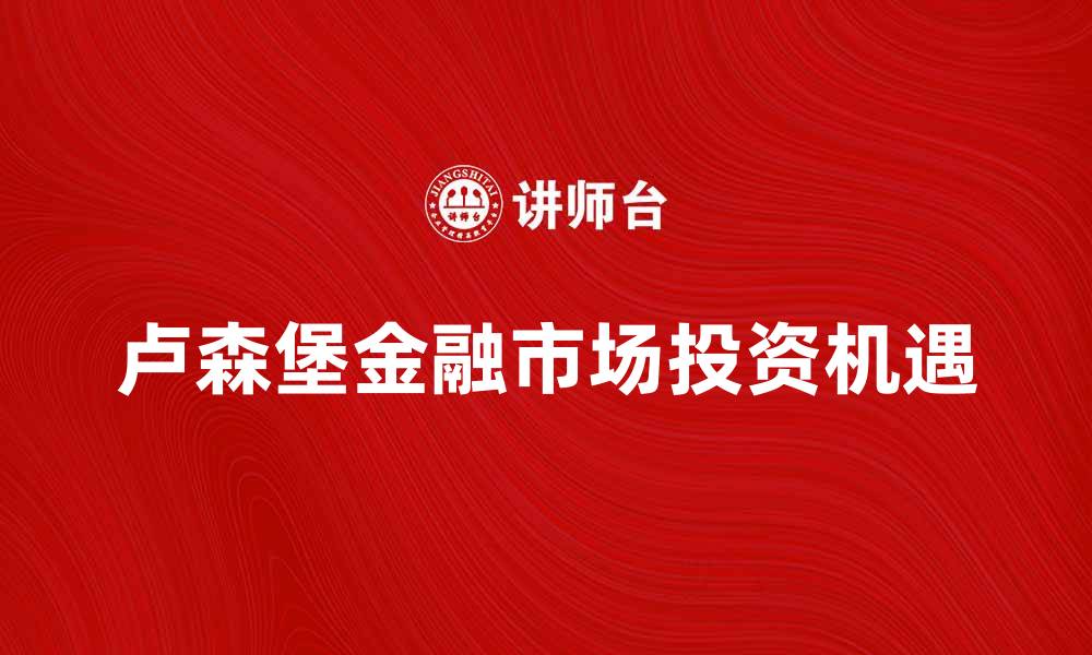 文章卢森堡金融市场的发展趋势与投资机遇分析的缩略图