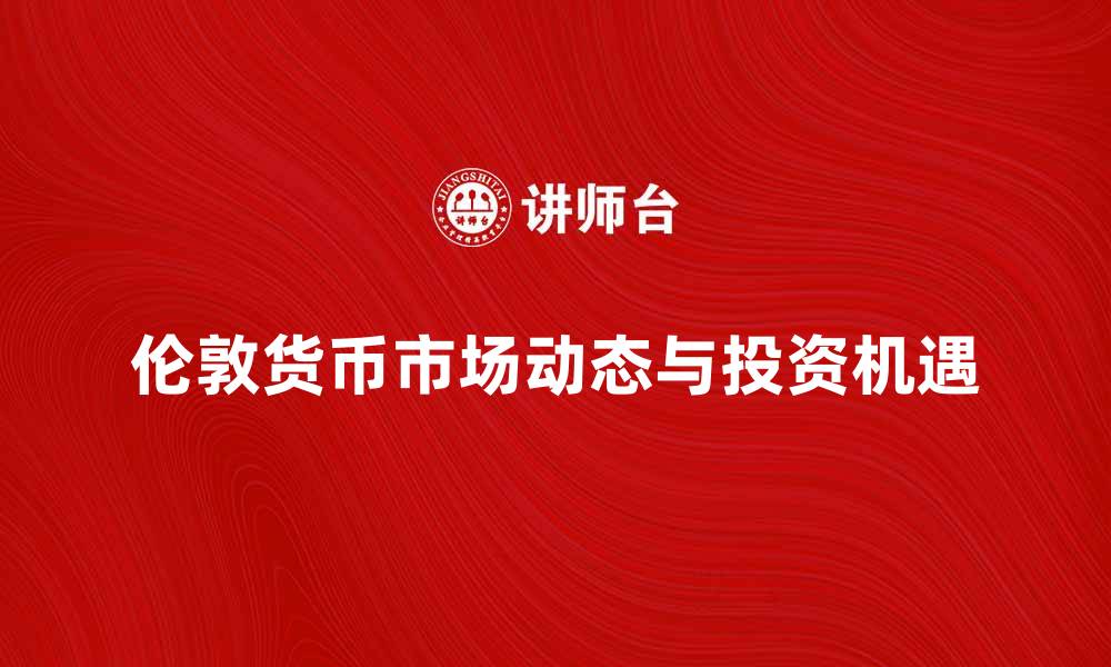 文章伦敦货币市场的最新动态与投资机遇分析的缩略图