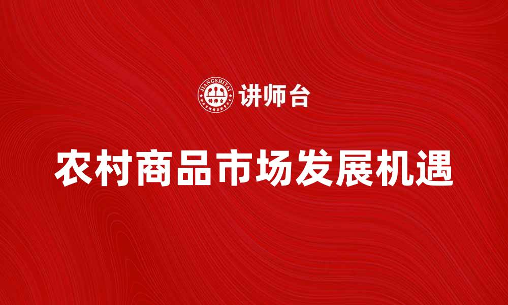 文章农村商品市场的发展与机遇分析的缩略图