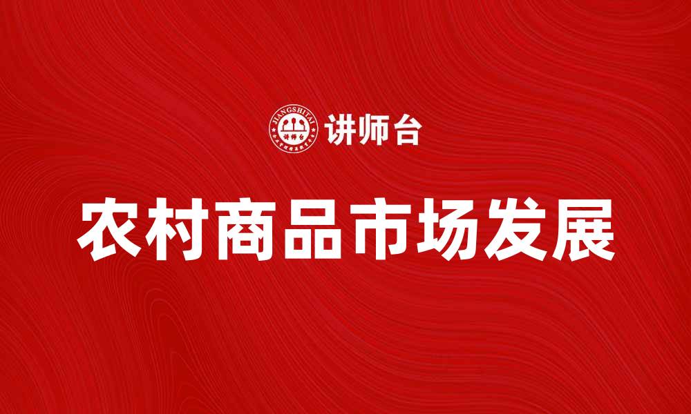 文章农村商品市场的崛起与发展趋势分析的缩略图